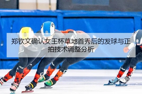 郑钦文确认女王杯草地首秀后的发球与正拍技术调整分析
